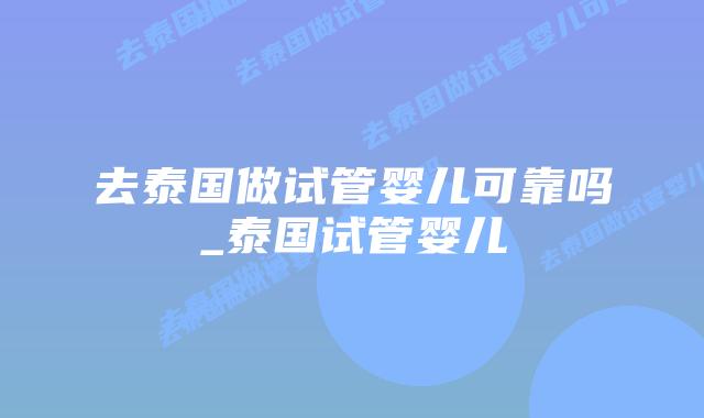 去泰国做试管婴儿可靠吗_泰国试管婴儿