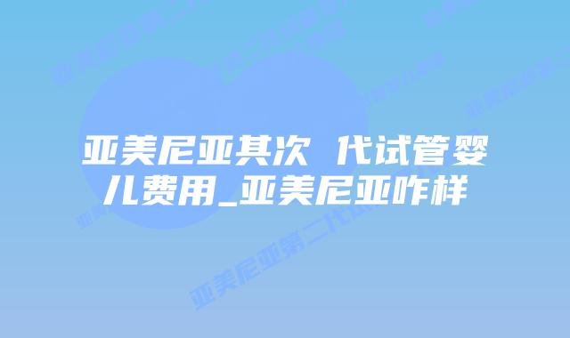 亚美尼亚其次 代试管婴儿费用_亚美尼亚咋样