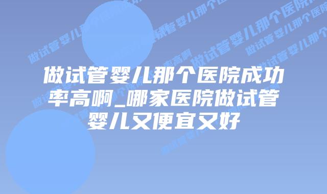 做试管婴儿那个医院成功率高啊_哪家医院做试管婴儿又便宜又好