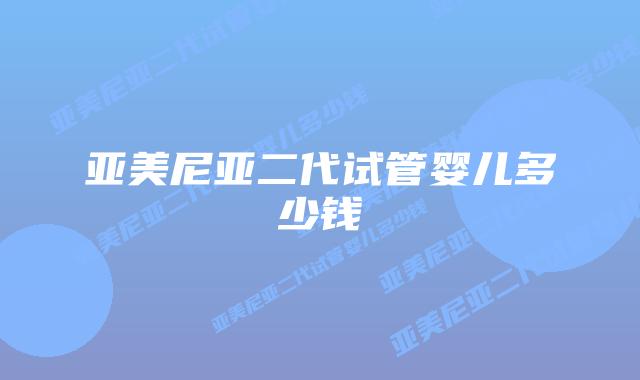 亚美尼亚二代试管婴儿多少钱