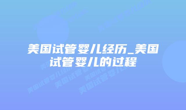 美国试管婴儿经历_美国试管婴儿的过程