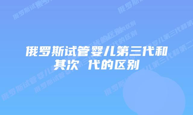 俄罗斯试管婴儿第三代和其次 代的区别