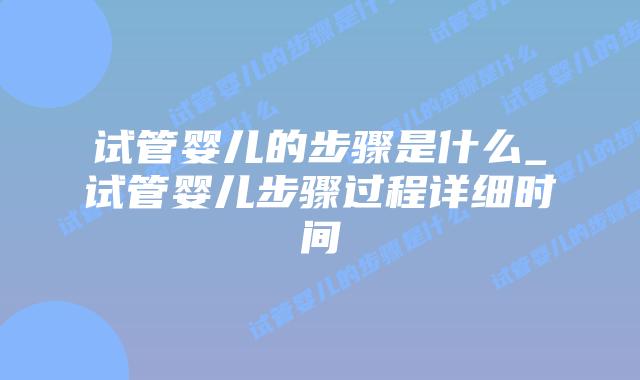 试管婴儿的步骤是什么_试管婴儿步骤过程详细时间