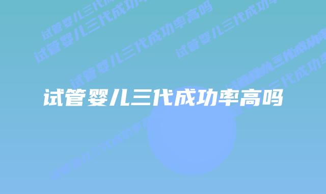 试管婴儿三代成功率高吗