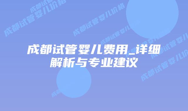 成都试管婴儿费用_详细解析与专业建议
