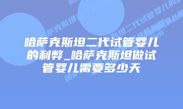 哈萨克斯坦二代试管婴儿的利弊_哈萨克斯坦做试管婴儿需要多少天