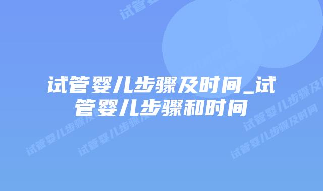 试管婴儿步骤及时间_试管婴儿步骤和时间