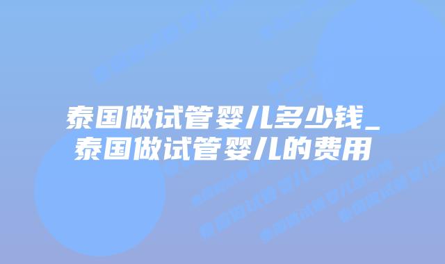 泰国做试管婴儿多少钱_泰国做试管婴儿的费用