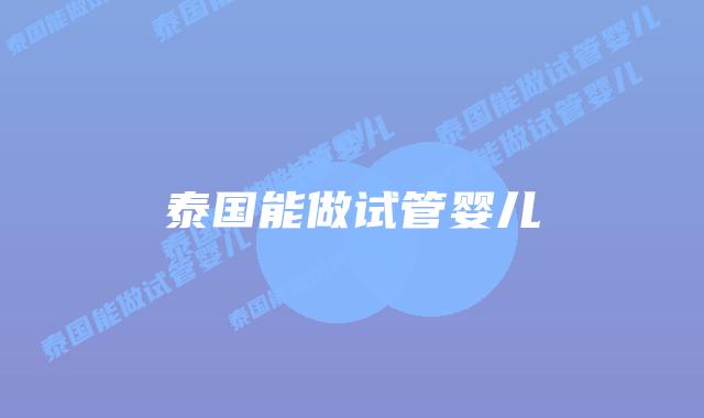 泰国能做试管婴儿