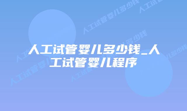 人工试管婴儿多少钱_人工试管婴儿程序