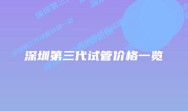 深圳第三代试管价格一览