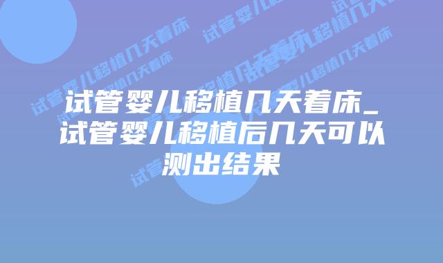 试管婴儿移植几天着床_试管婴儿移植后几天可以测出结果