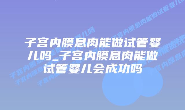 子宫内膜息肉能做试管婴儿吗_子宫内膜息肉能做试管婴儿会成功吗