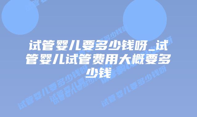 试管婴儿要多少钱呀_试管婴儿试管费用大概要多少钱