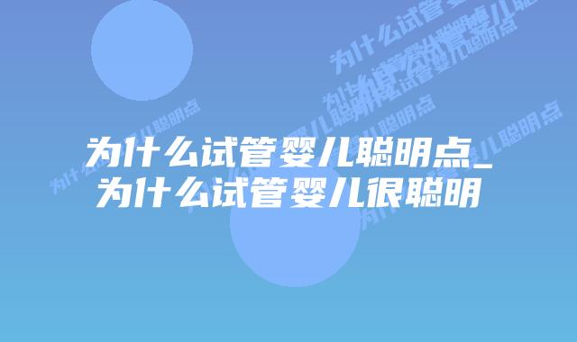 为什么试管婴儿聪明点_为什么试管婴儿很聪明