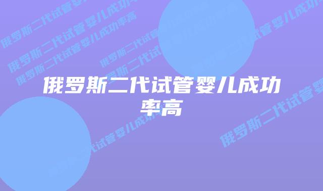 俄罗斯二代试管婴儿成功率高