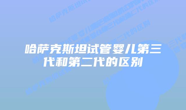 哈萨克斯坦试管婴儿第三代和第二代的区别