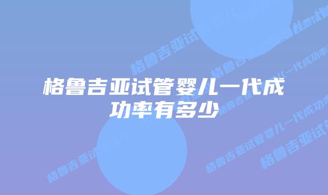 格鲁吉亚试管婴儿一代成功率有多少