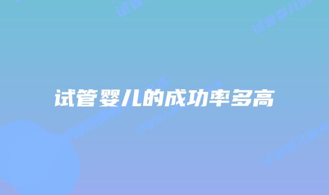 试管婴儿的成功率多高