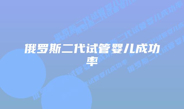 俄罗斯二代试管婴儿成功率