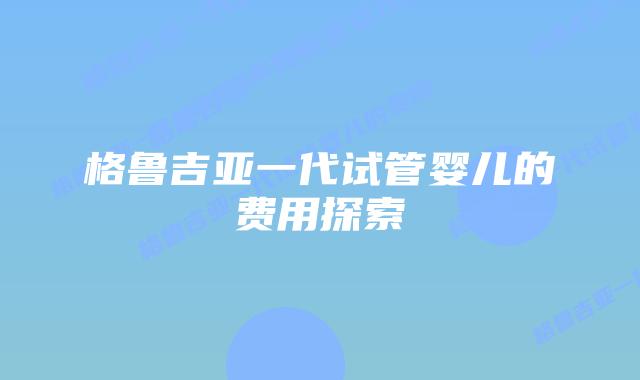 格鲁吉亚一代试管婴儿的费用探索