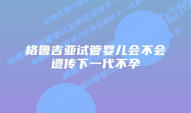 格鲁吉亚试管婴儿会不会遗传下一代不孕