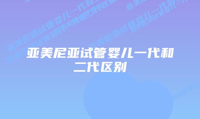 亚美尼亚试管婴儿一代和二代区别