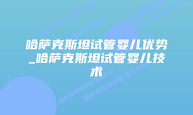 哈萨克斯坦试管婴儿优势_哈萨克斯坦试管婴儿技术