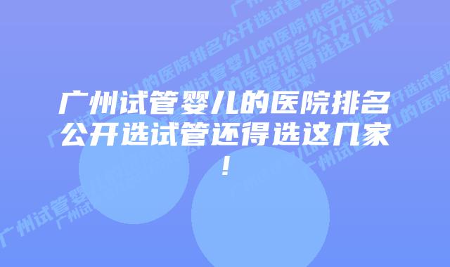 广州试管婴儿的医院排名公开选试管还得选这几家!