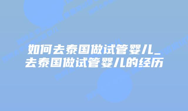 如何去泰国做试管婴儿_去泰国做试管婴儿的经历