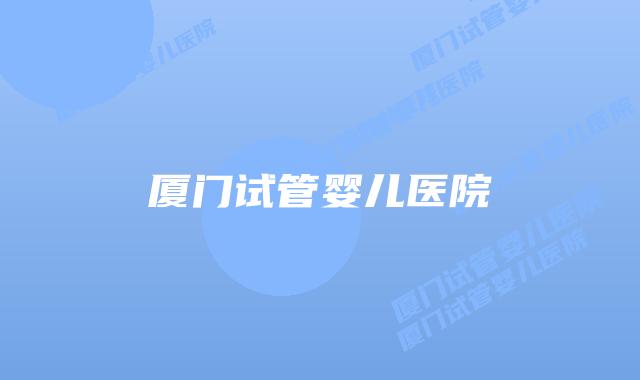 厦门试管婴儿医院