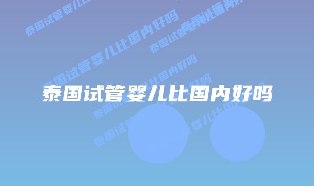 泰国试管婴儿比国内好吗