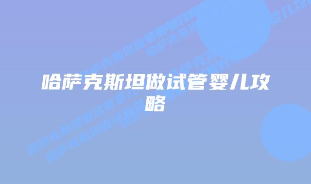 哈萨克斯坦做试管婴儿攻略