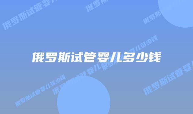 俄罗斯试管婴儿多少钱