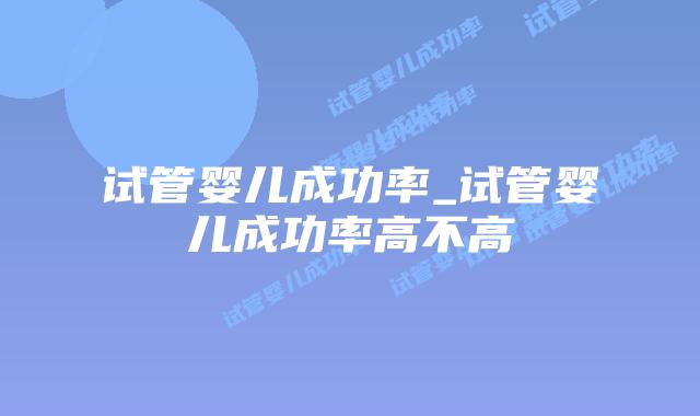 试管婴儿成功率_试管婴儿成功率高不高