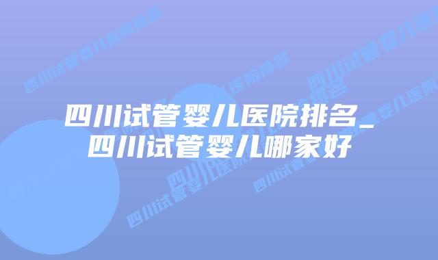 四川试管婴儿医院排名_四川试管婴儿哪家好