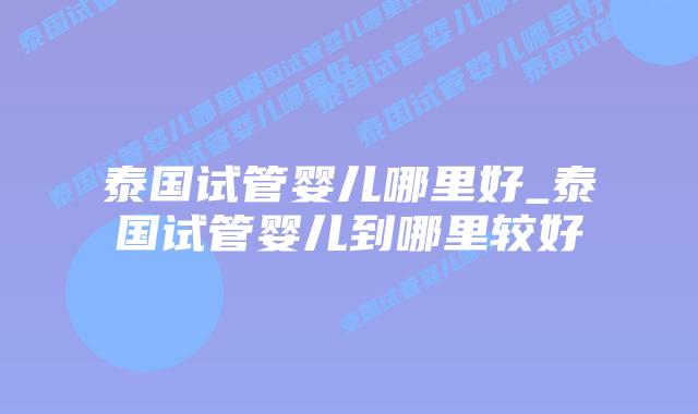 泰国试管婴儿哪里好_泰国试管婴儿到哪里较好