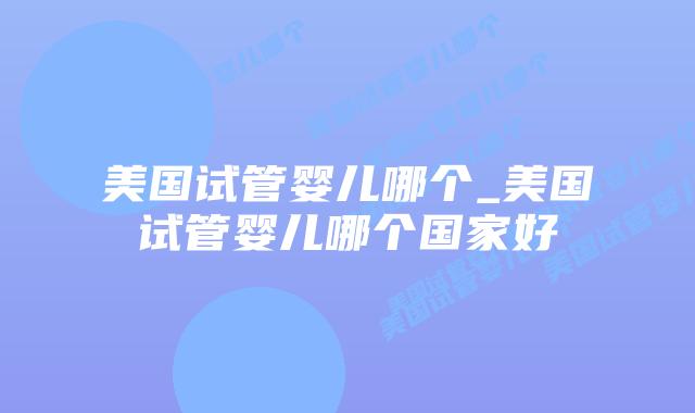 美国试管婴儿哪个_美国试管婴儿哪个国家好