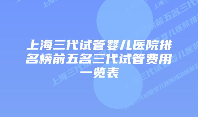 上海三代试管婴儿医院排名榜前五名三代试管费用一览表