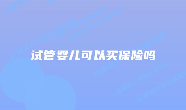 试管婴儿可以买保险吗