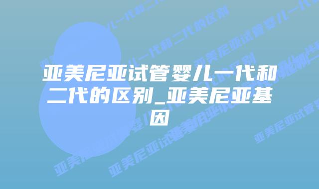 亚美尼亚试管婴儿一代和二代的区别_亚美尼亚基因