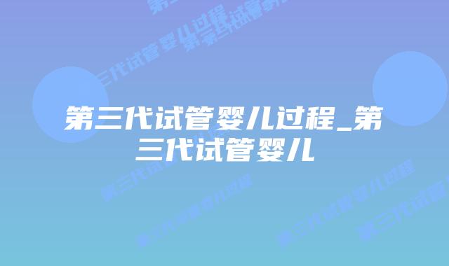 第三代试管婴儿过程_第三代试管婴儿