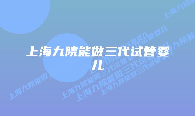 上海九院能做三代试管婴儿