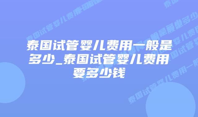 泰国试管婴儿费用一般是多少_泰国试管婴儿费用要多少钱