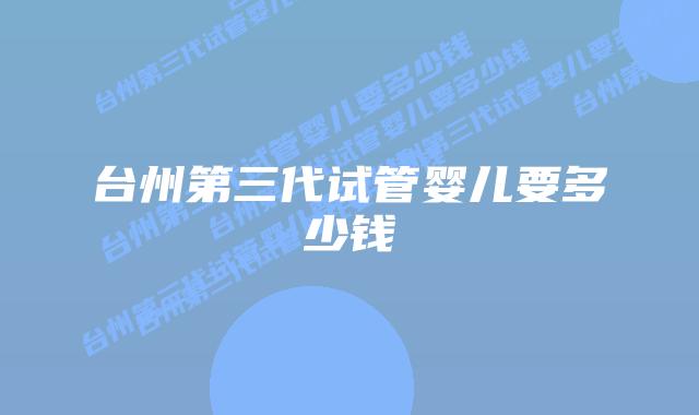 台州第三代试管婴儿要多少钱