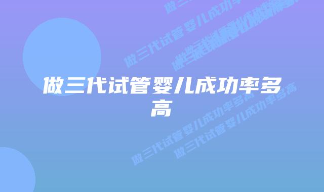 做三代试管婴儿成功率多高