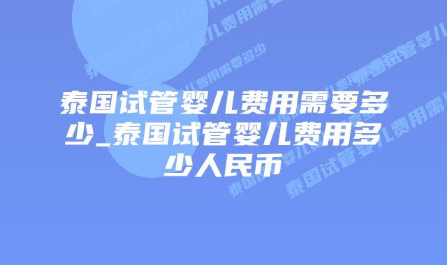 泰国试管婴儿费用需要多少_泰国试管婴儿费用多少人民币