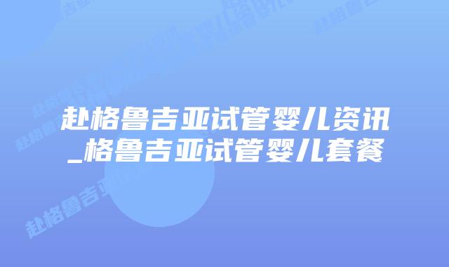 赴格鲁吉亚试管婴儿资讯_格鲁吉亚试管婴儿套餐