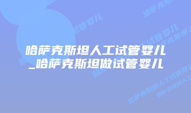 哈萨克斯坦人工试管婴儿_哈萨克斯坦做试管婴儿