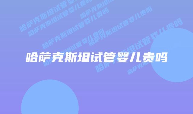 哈萨克斯坦试管婴儿贵吗